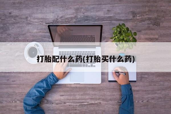 打胎药联系方式打胎配什么药(打胎买什么药)