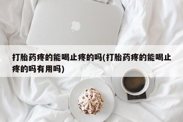 打胎药联系方式打胎药疼的能喝止疼的吗(打胎药疼的能喝止疼的吗有用吗)