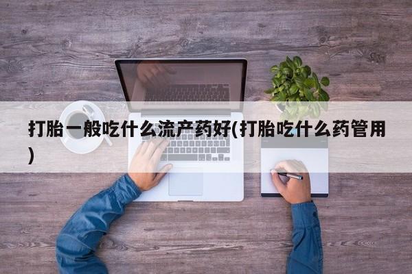 打胎药联系方式打胎一般吃什么流产药好(打胎吃什么药管用)