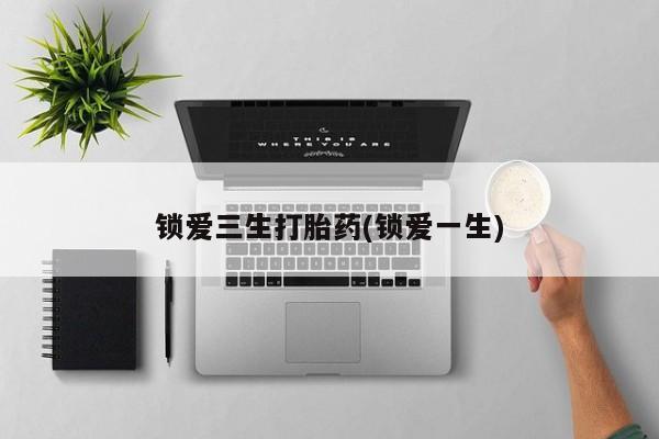 打胎药联系方式锁爱三生打胎药(锁爱一生)