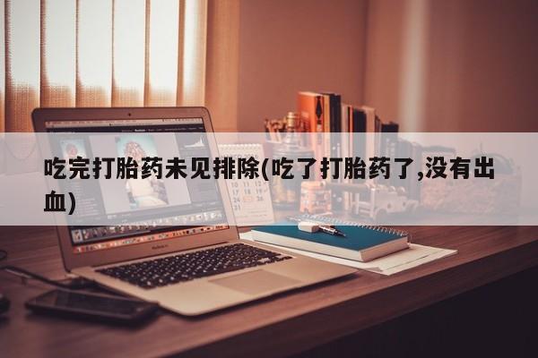 打胎药联系方式吃完打胎药未见排除(吃了打胎药了,没有出血)