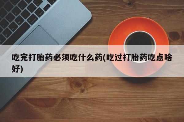 打胎药联系方式吃完打胎药必须吃什么药(吃过打胎药吃点啥好)