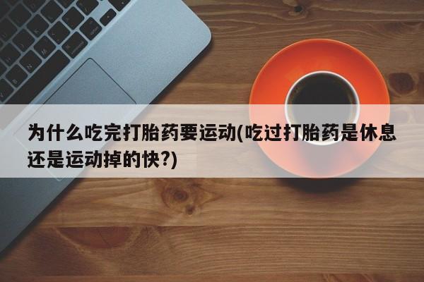 打胎药联系方式为什么吃完打胎药要运动(吃过打胎药是休息还是运动掉的快?)