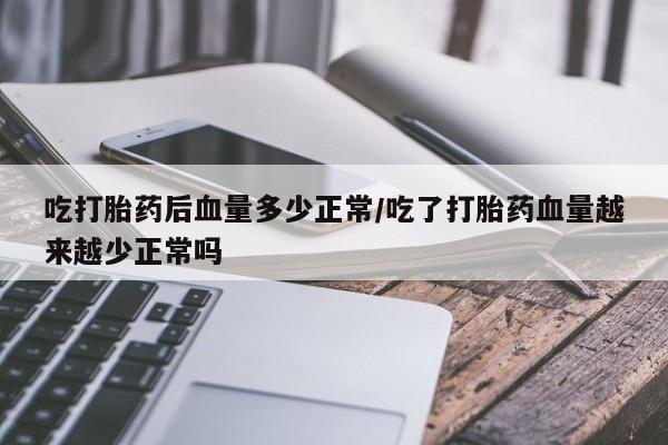 打胎药联系方式吃打胎药后血量多少正常/吃了打胎药血量越来越少正常吗