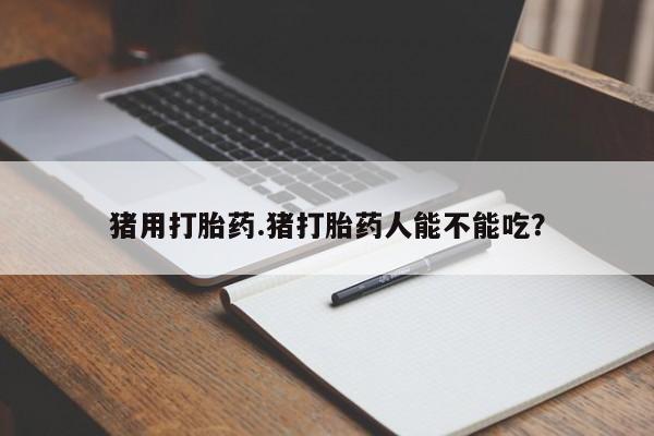 打胎药联系方式猪用打胎药.猪打胎药人能不能吃？
