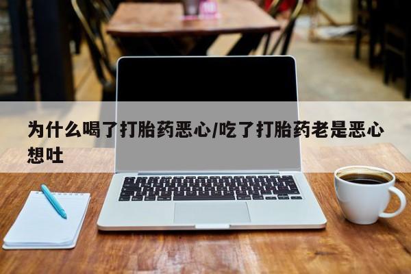打胎药联系方式为什么喝了打胎药恶心/吃了打胎药老是恶心想吐