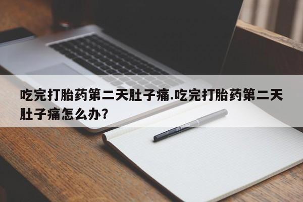 打胎药联系方式吃完打胎药第二天肚子痛.吃完打胎药第二天肚子痛怎么办？