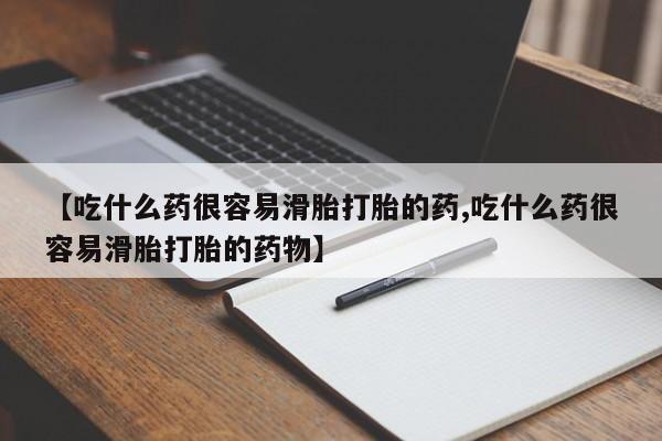 打胎药联系方式【吃什么药很容易滑胎打胎的药,吃什么药很容易滑胎打胎的药物】