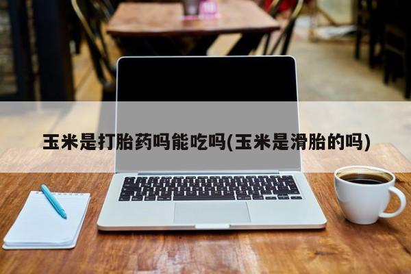 打胎药联系方式玉米是打胎药吗能吃吗(玉米是滑胎的吗)