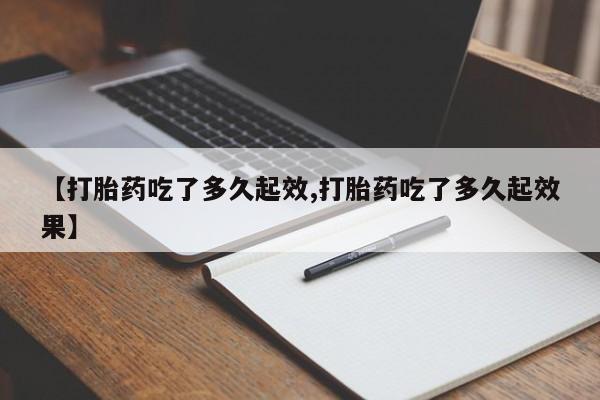 打胎药联系方式【打胎药吃了多久起效,打胎药吃了多久起效果】