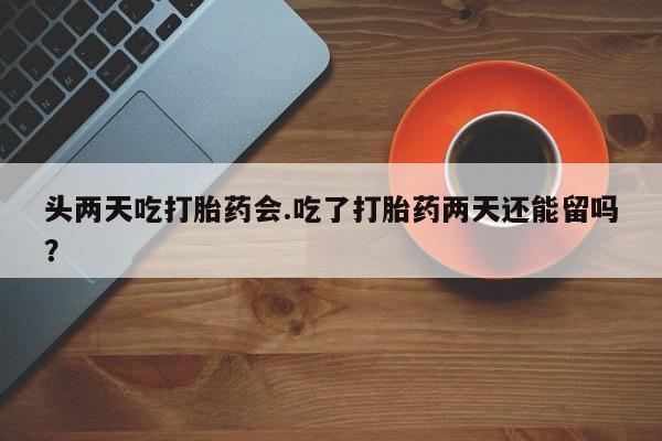 打胎药联系方式头两天吃打胎药会.吃了打胎药两天还能留吗？