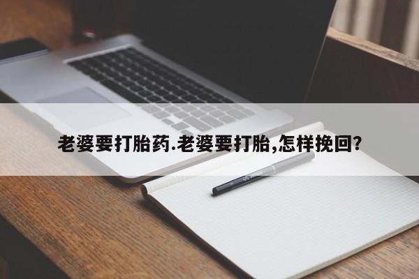 打胎药联系方式老婆要打胎药.老婆要打胎,怎样挽回？