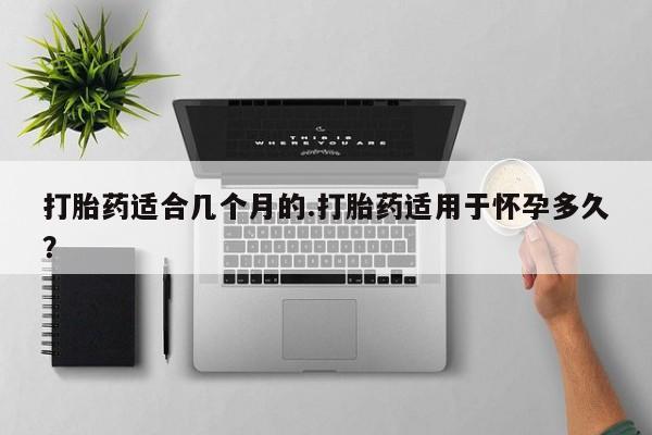 打胎药联系方式打胎药适合几个月的.打胎药适用于怀孕多久？