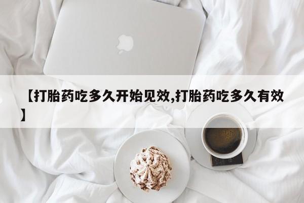 打胎药联系方式【打胎药吃多久开始见效,打胎药吃多久有效】