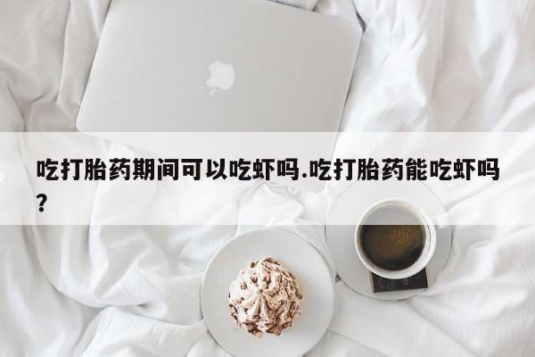 打胎药联系方式吃打胎药期间可以吃虾吗.吃打胎药能吃虾吗？