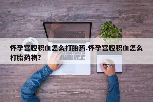 打胎药联系方式怀孕宫腔积血怎么打胎药.怀孕宫腔积血怎么打胎药物？