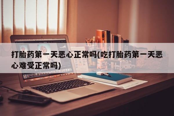 打胎药联系方式打胎药第一天恶心正常吗(吃打胎药第一天恶心难受正常吗)