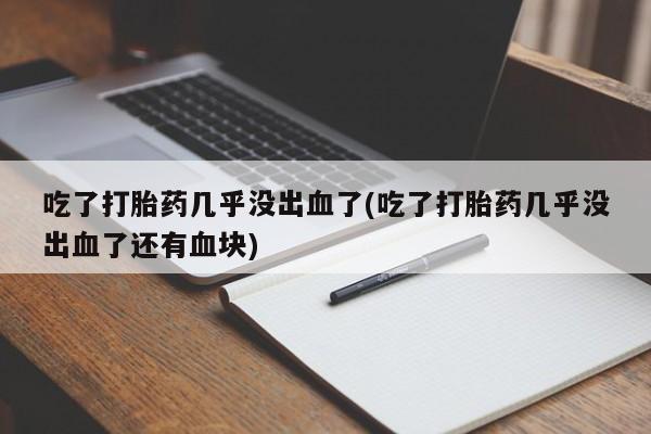 打胎药联系方式吃了打胎药几乎没出血了(吃了打胎药几乎没出血了还有血块)