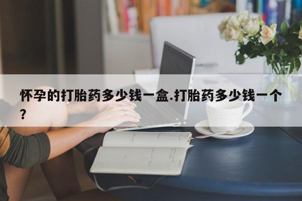 打胎药联系方式怀孕的打胎药多少钱一盒.打胎药多少钱一个？