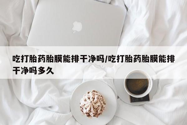 打胎药联系方式吃打胎药胎膜能排干净吗/吃打胎药胎膜能排干净吗多久