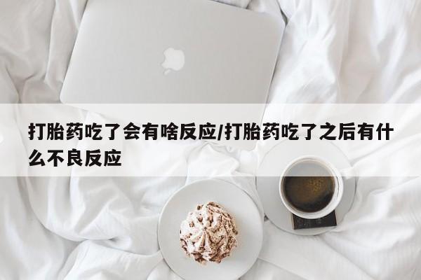 打胎药联系方式打胎药吃了会有啥反应/打胎药吃了之后有什么不良反应