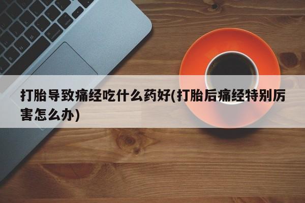 打胎药联系方式打胎导致痛经吃什么药好(打胎后痛经特别厉害怎么办)