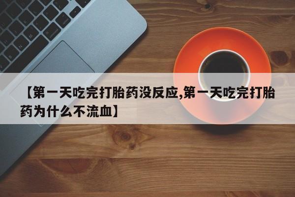 打胎药联系方式【第一天吃完打胎药没反应,第一天吃完打胎药为什么不流血】