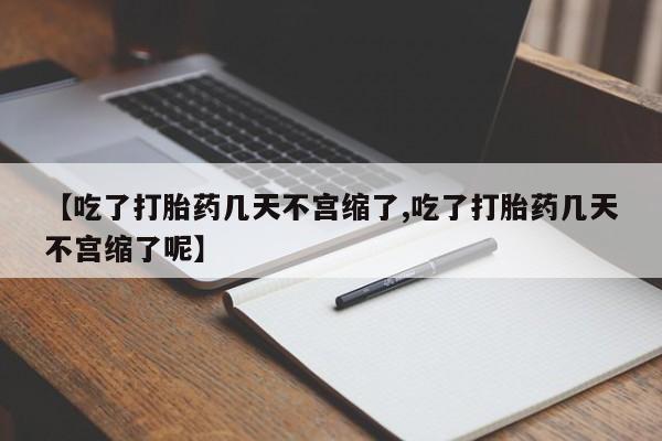 打胎药联系方式【吃了打胎药几天不宫缩了,吃了打胎药几天不宫缩了呢】