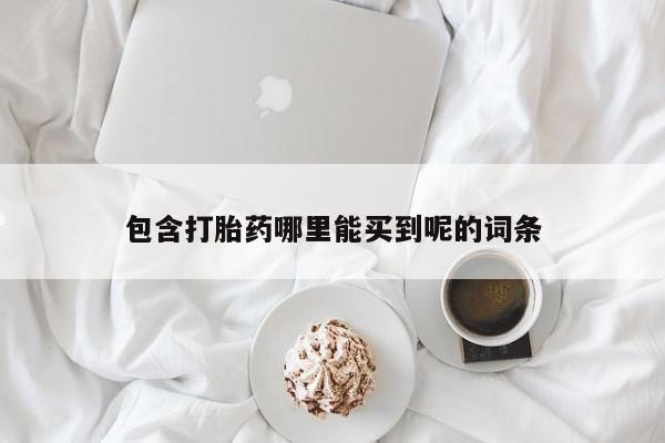 打胎药联系方式包含打胎药哪里能买到呢的词条