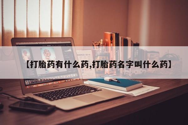 打胎药联系方式【打胎药有什么药,打胎药名字叫什么药】