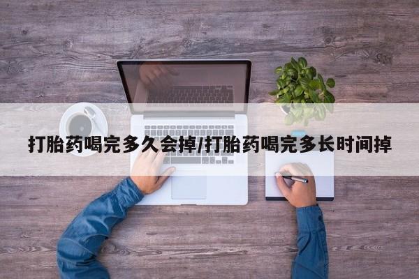 打胎药联系方式打胎药喝完多久会掉/打胎药喝完多长时间掉