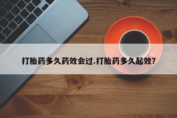 打胎药联系方式打胎药多久药效会过.打胎药多久起效？
