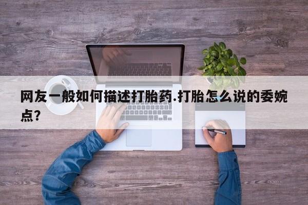 打胎药联系方式网友一般如何描述打胎药.打胎怎么说的委婉点？