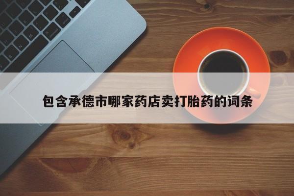 打胎药联系方式包含承德市哪家药店卖打胎药的词条
