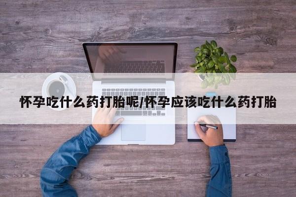 打胎药联系方式怀孕吃什么药打胎呢/怀孕应该吃什么药打胎