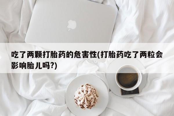 打胎药联系方式吃了两颗打胎药的危害性(打胎药吃了两粒会影响胎儿吗?)