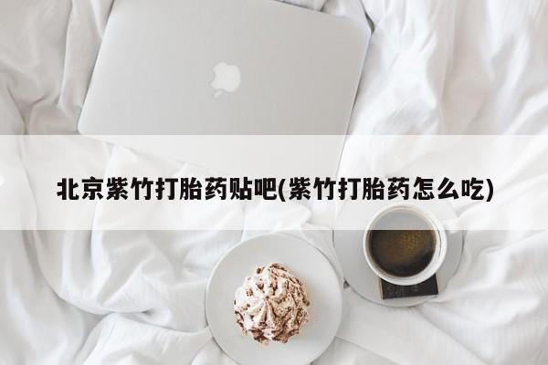 打胎药联系方式北京紫竹打胎药贴吧(紫竹打胎药怎么吃)