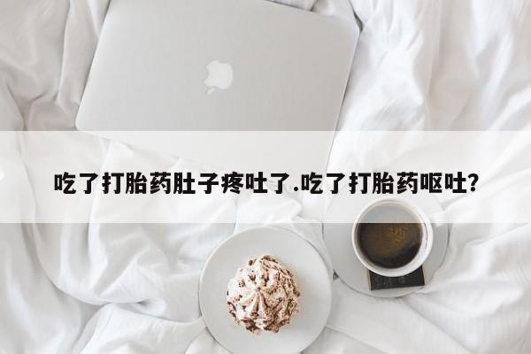 打胎药联系方式吃了打胎药肚子疼吐了.吃了打胎药呕吐？