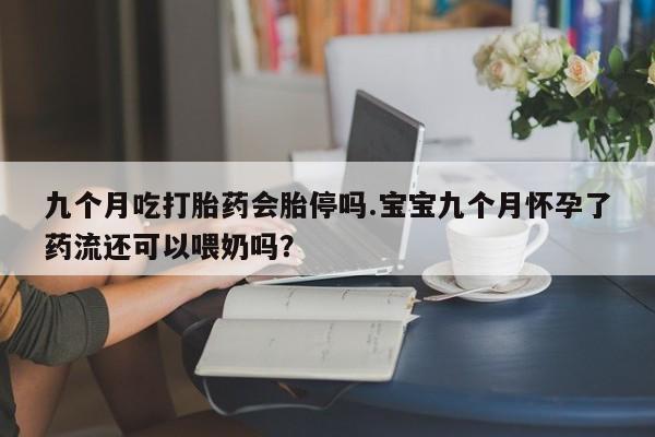 打胎药联系方式九个月吃打胎药会胎停吗.宝宝九个月怀孕了药流还可以喂奶吗？