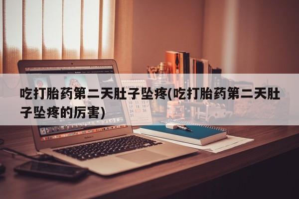 打胎药联系方式吃打胎药第二天肚子坠疼(吃打胎药第二天肚子坠疼的厉害)