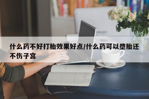 打胎药联系方式什么药不好打胎效果好点/什么药可以堕胎还不伤子宫