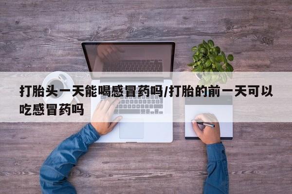 打胎药联系方式打胎头一天能喝感冒药吗/打胎的前一天可以吃感冒药吗