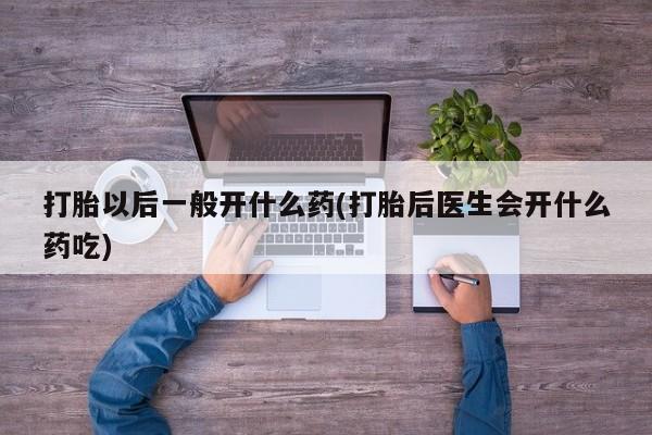 打胎药联系方式打胎以后一般开什么药(打胎后医生会开什么药吃)