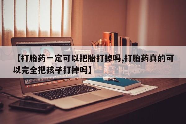 打胎药联系方式【打胎药一定可以把胎打掉吗,打胎药真的可以完全把孩子打掉吗】