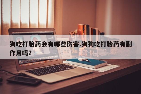打胎药联系方式狗吃打胎药会有哪些伤害.狗狗吃打胎药有副作用吗？