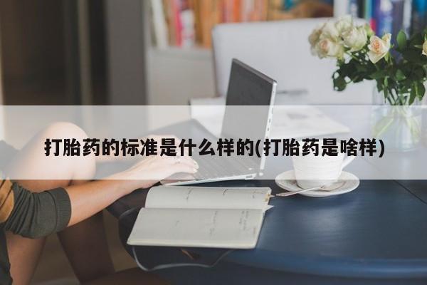 打胎药联系方式打胎药的标准是什么样的(打胎药是啥样)
