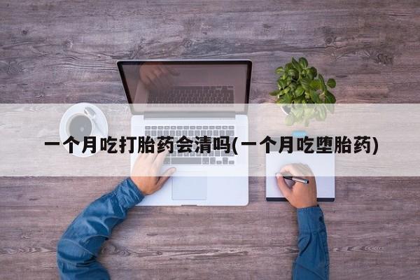 打胎药联系方式一个月吃打胎药会清吗(一个月吃堕胎药)