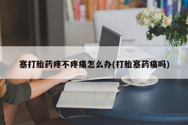 打胎药联系方式塞打胎药疼不疼痛怎么办(打胎塞药痛吗)