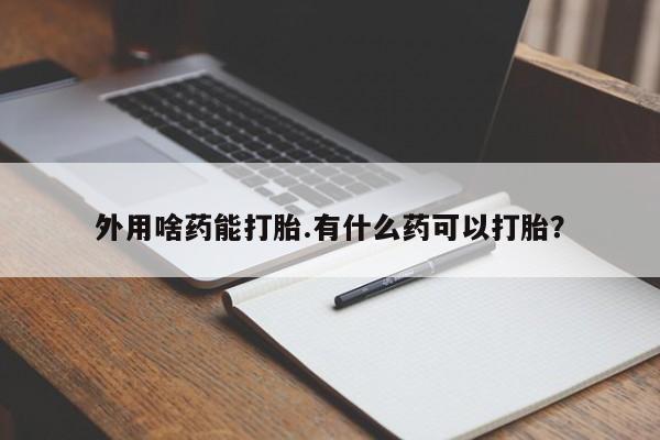 打胎药联系方式外用啥药能打胎.有什么药可以打胎？