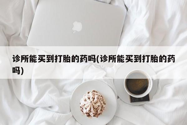 打胎药联系方式诊所能买到打胎的药吗(诊所能买到打胎的药吗)